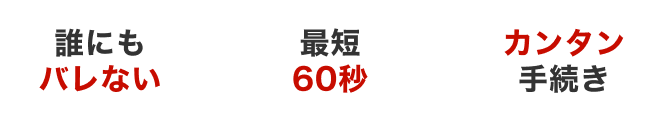 誰にもバレない｜最短60秒｜簡単手続き